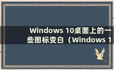 Windows 10桌面上的一些图标变白（Windows 10桌面图标变白怎么办）